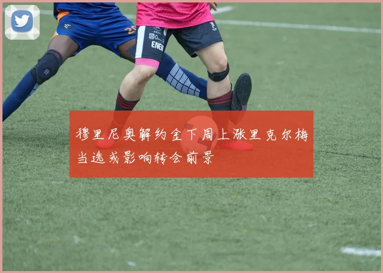 穆里尼奥解约金下周上涨里克尔梅当选或影响转会前景