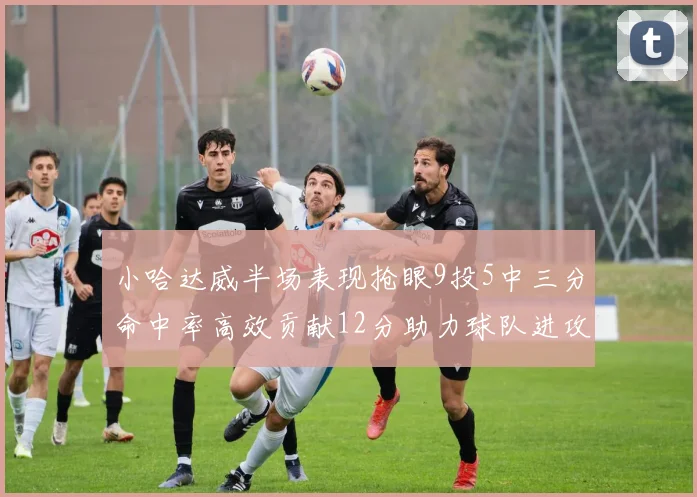 小哈达威半场表现抢眼9投5中三分命中率高效贡献12分助力球队进攻