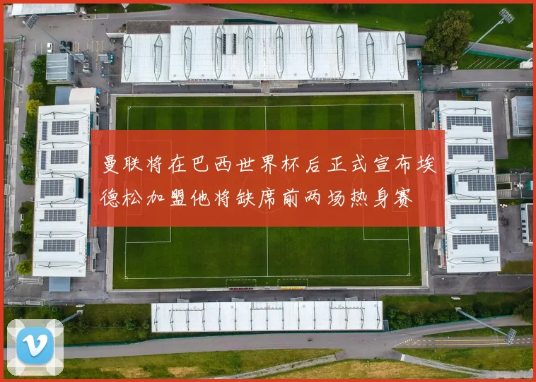 曼联将在巴西世界杯后正式宣布埃德松加盟他将缺席前两场热身赛