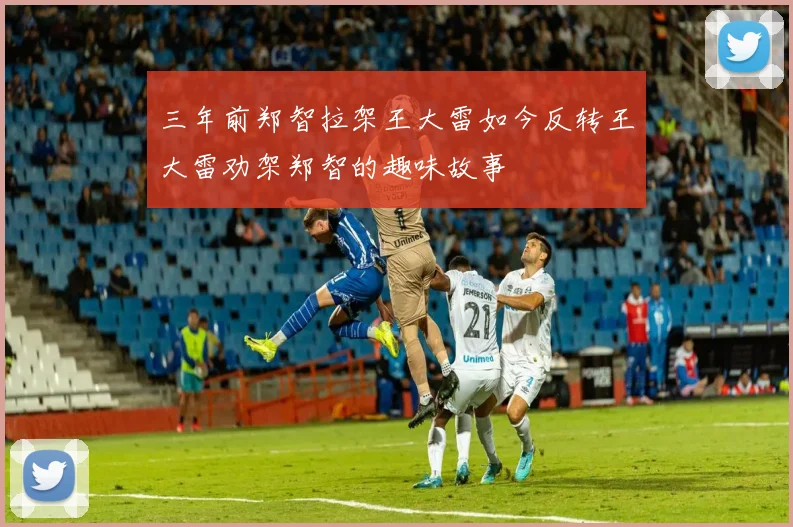 三年前郑智拉架王大雷如今反转王大雷劝架郑智的趣味故事