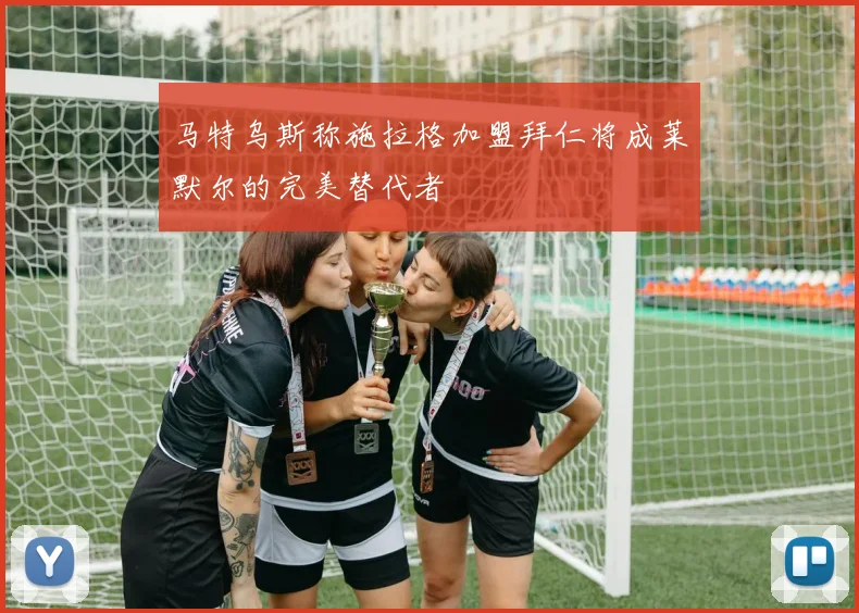 马特乌斯称施拉格加盟拜仁将成莱默尔的完美替代者