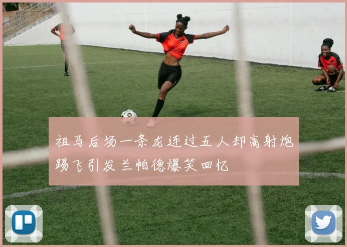 祖马后场一条龙连过五人却高射炮踢飞引发兰帕德爆笑回忆