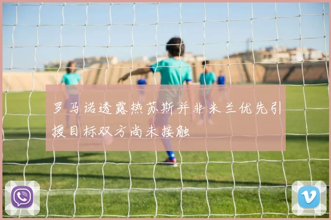 罗马诺透露热苏斯并非米兰优先引援目标双方尚未接触