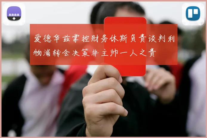 爱德华兹掌控财务休斯负责谈判利物浦转会决策非主帅一人之责