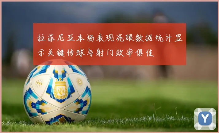 拉菲尼亚本场表现亮眼数据统计显示关键传球与射门效率俱佳