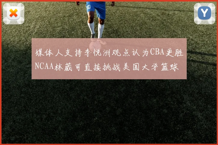 媒体人支持李悦洲观点认为CBA更胜NCAA林葳可直接挑战美国大学篮球