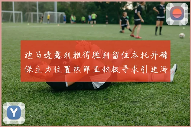 迪马透露利雅得胜利留住本托并确保主力位置热那亚积极寻求引进海因