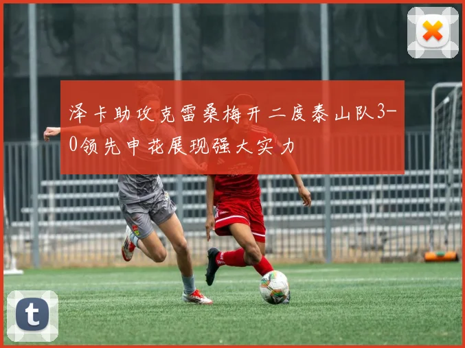泽卡助攻克雷桑梅开二度泰山队3-0领先申花展现强大实力