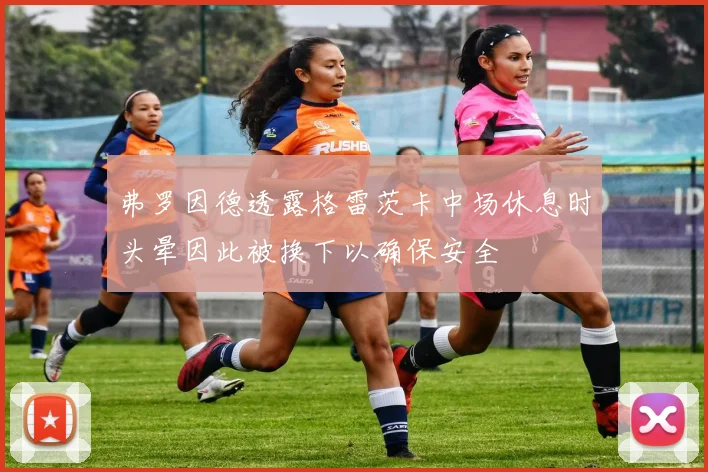 弗罗因德透露格雷茨卡中场休息时头晕因此被换下以确保安全