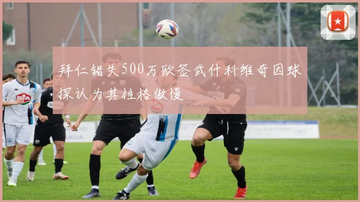 拜仁错失500万欧签武什科维奇因球探认为其性格傲慢