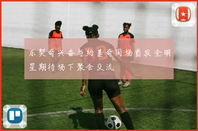东契奇兴奋与约基奇同场首发全明星期待场下聚会交流