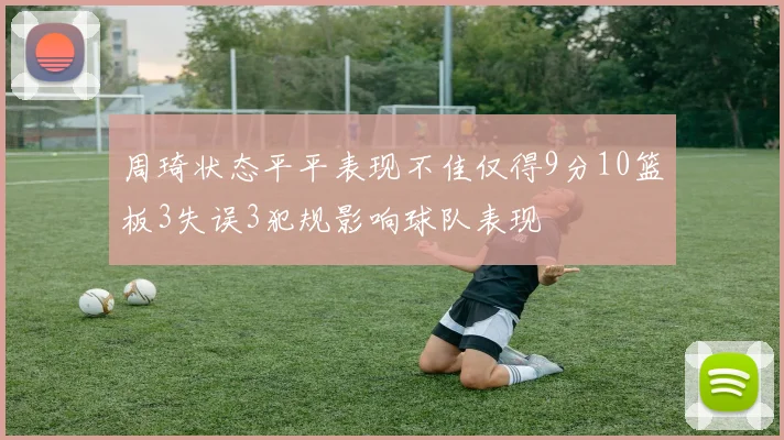 周琦状态平平表现不佳仅得9分10篮板3失误3犯规影响球队表现