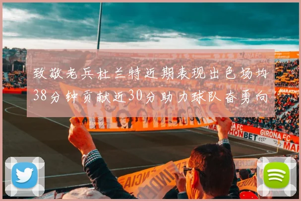 致敬老兵杜兰特近期表现出色场均38分钟贡献近30分助力球队奋勇向前