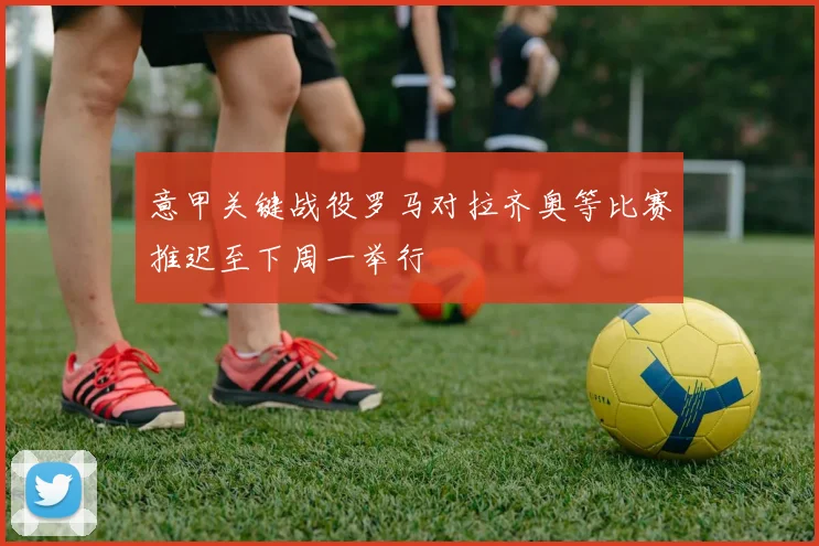 意甲关键战役罗马对拉齐奥等比赛推迟至下周一举行