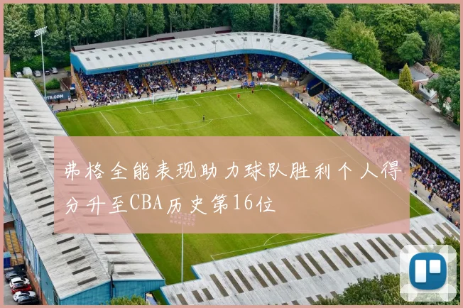 弗格全能表现助力球队胜利个人得分升至CBA历史第16位