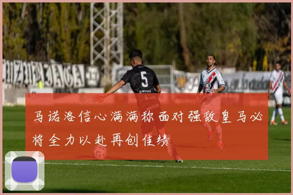 马诺洛信心满满称面对强敌皇马必将全力以赴再创佳绩