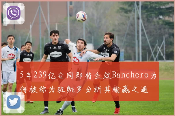 5年239亿合同即将生效Banchero为何被称为班凯罗分析其输赢之道