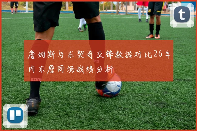 詹姆斯与东契奇交锋数据对比26年内东詹同场战绩分析