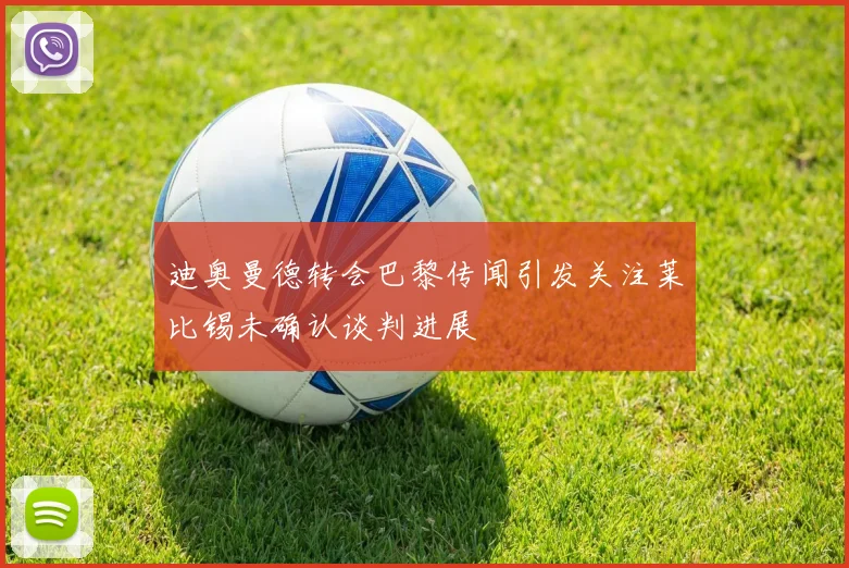 迪奥曼德转会巴黎传闻引发关注莱比锡未确认谈判进展