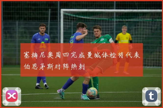 塞梅尼奥周四完成曼城体检将代表伯恩茅斯对阵热刺
