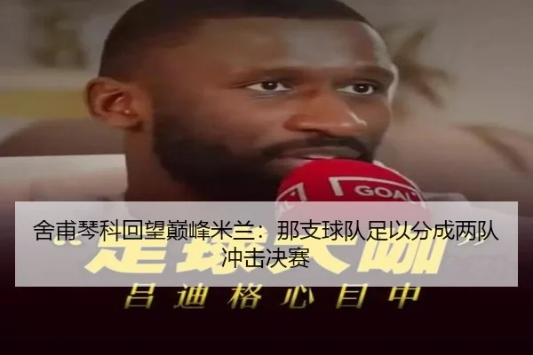 舍甫琴科回望巅峰米兰：那支球队足以分成两队冲击决赛